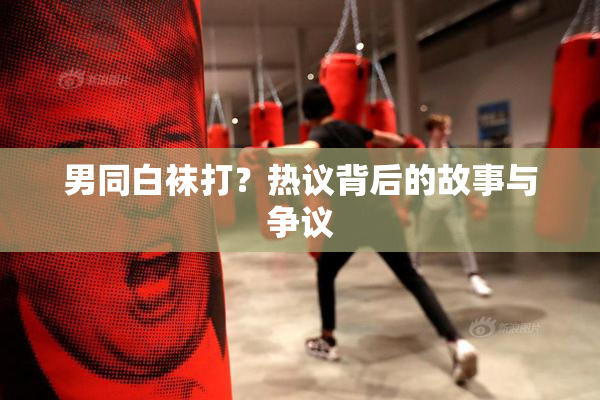 男同白袜打？热议背后的故事与争议