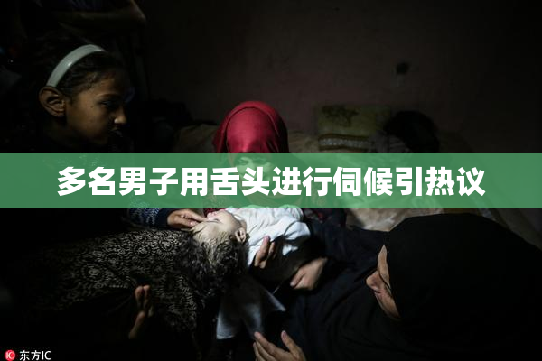 多名男子用舌头进行伺候引热议