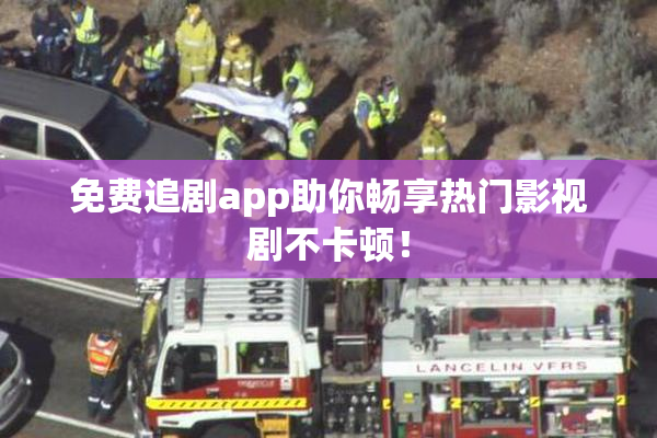 免费追剧app助你畅享热门影视剧不卡顿！