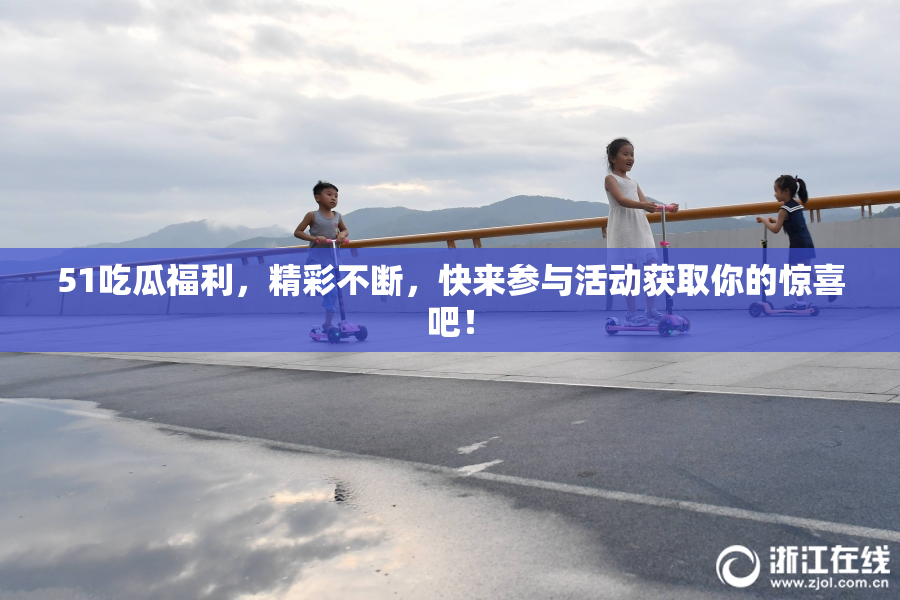51吃瓜福利，精彩不断，快来参与活动获取你的惊喜吧！