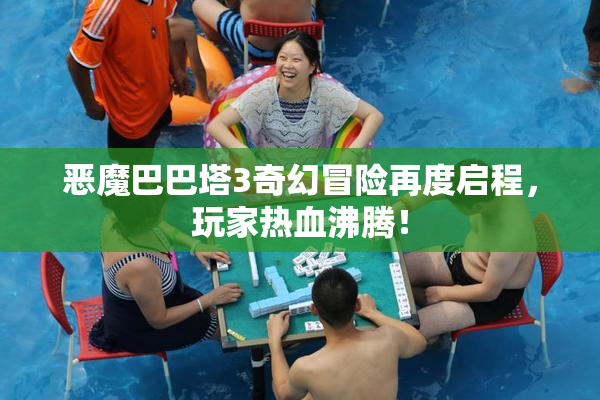 恶魔巴巴塔3奇幻冒险再度启程，玩家热血沸腾！