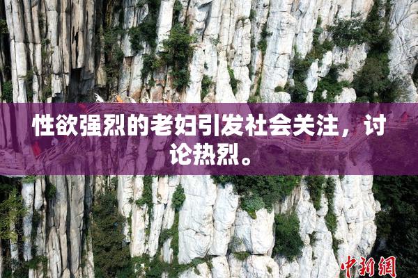性欲强烈的老妇引发社会关注，讨论热烈。