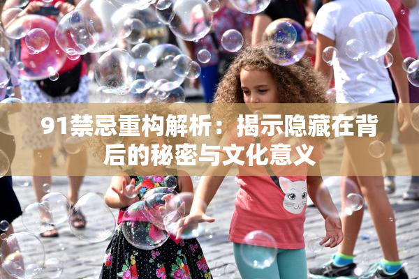 91禁忌重构解析：揭示隐藏在背后的秘密与文化意义