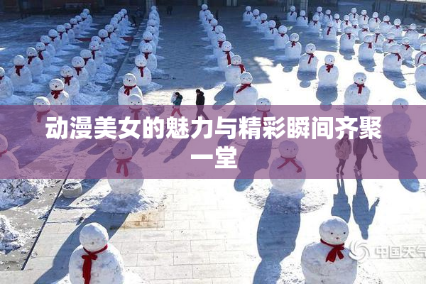 动漫美女的魅力与精彩瞬间齐聚一堂