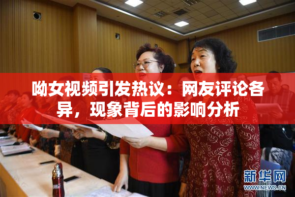 呦女视频引发热议：网友评论各异，现象背后的影响分析