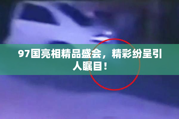 97国亮相精品盛会，精彩纷呈引人瞩目！