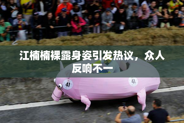 江楠楠裸露身姿引发热议，众人反响不一