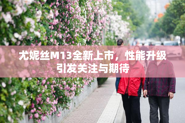 尤妮丝M13全新上市，性能升级引发关注与期待