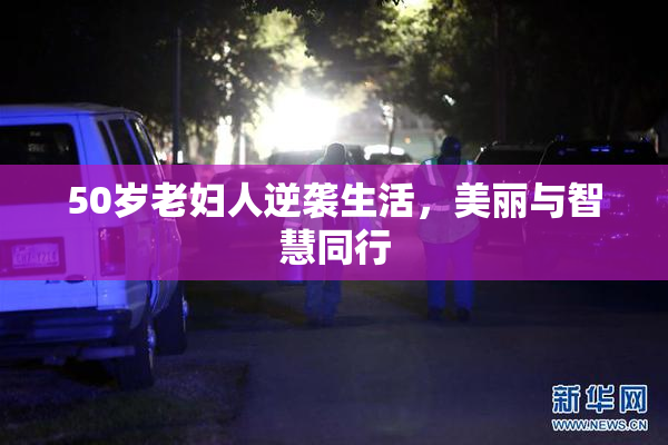 50岁老妇人逆袭生活，美丽与智慧同行