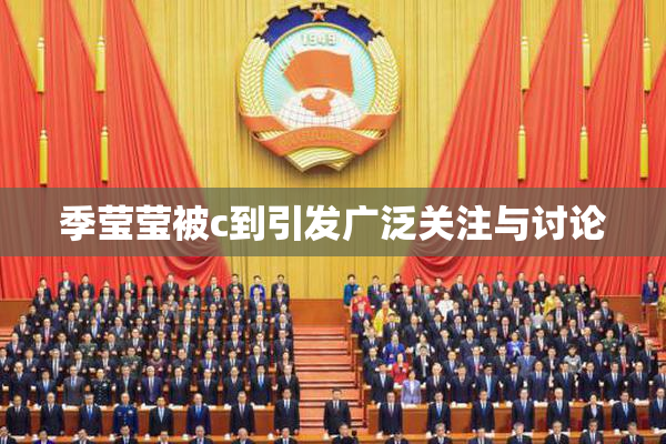 季莹莹被c到引发广泛关注与讨论
