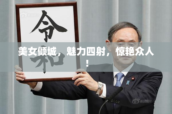 美女倾城，魅力四射，惊艳众人！