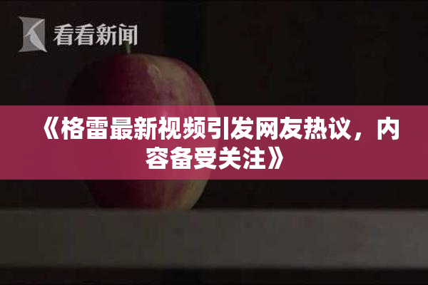 《格雷最新视频引发网友热议，内容备受关注》