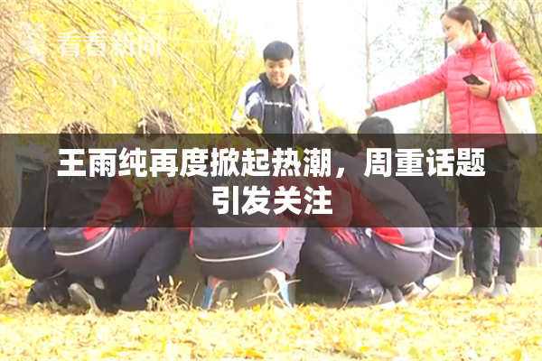 王雨纯再度掀起热潮，周重话题引发关注