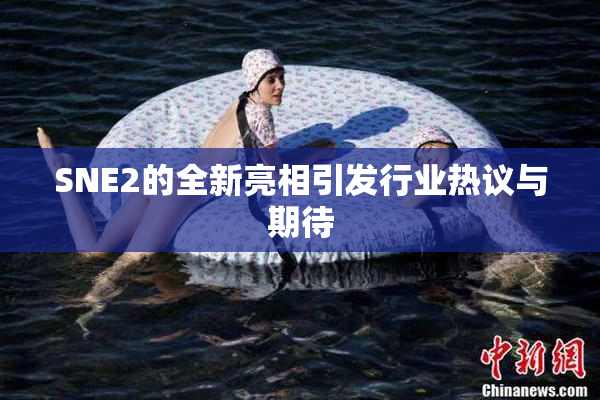 SNE2的全新亮相引发行业热议与期待