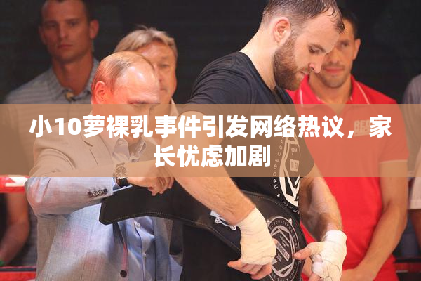 小10萝裸乳事件引发网络热议，家长忧虑加剧