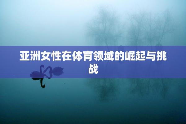 亚洲女性在体育领域的崛起与挑战