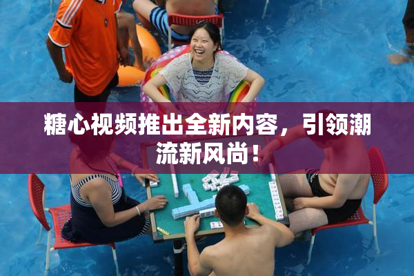 糖心视频推出全新内容，引领潮流新风尚！