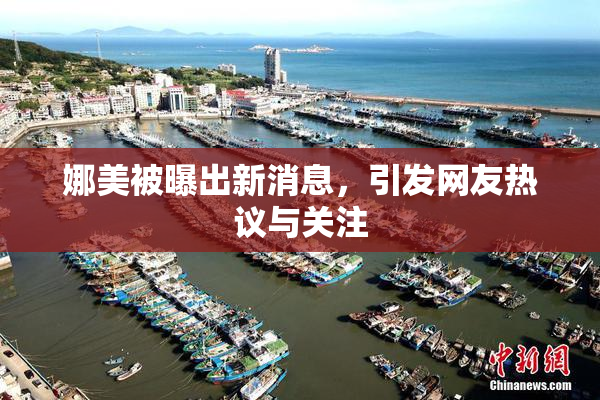 娜美被曝出新消息，引发网友热议与关注