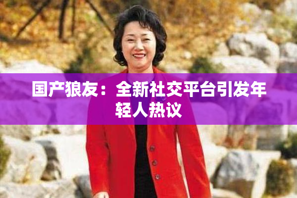 国产狼友：全新社交平台引发年轻人热议