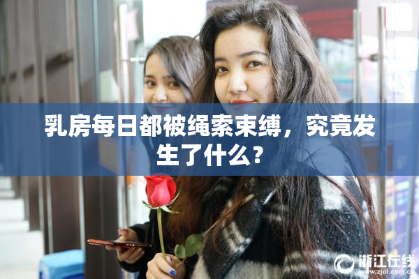 乳房每日都被绳索束缚，究竟发生了什么？