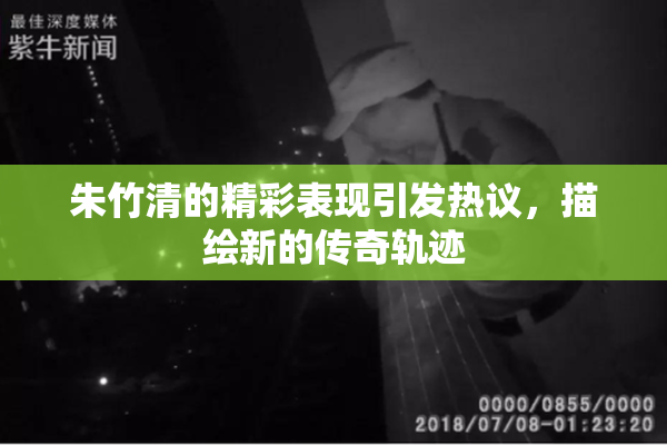 朱竹清的精彩表现引发热议，描绘新的传奇轨迹