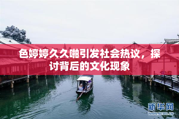 色婷婷久久啪引发社会热议，探讨背后的文化现象