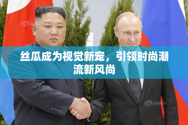 丝瓜成为视觉新宠，引领时尚潮流新风尚
