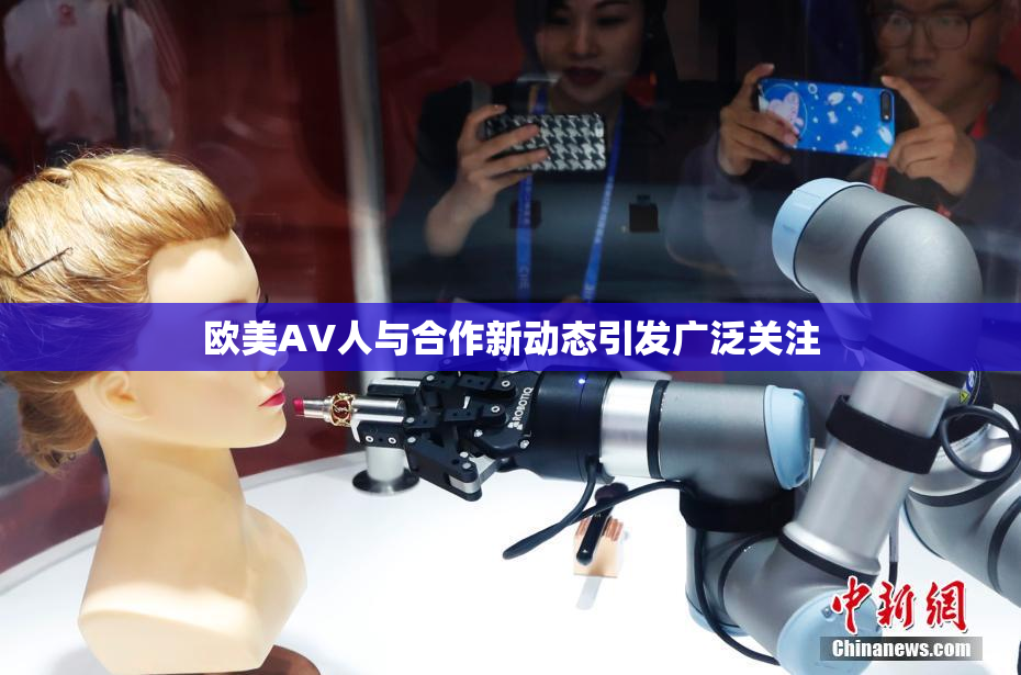 欧美AV人与合作新动态引发广泛关注