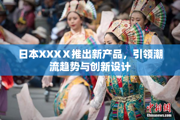日本XXXⅩ推出新产品，引领潮流趋势与创新设计