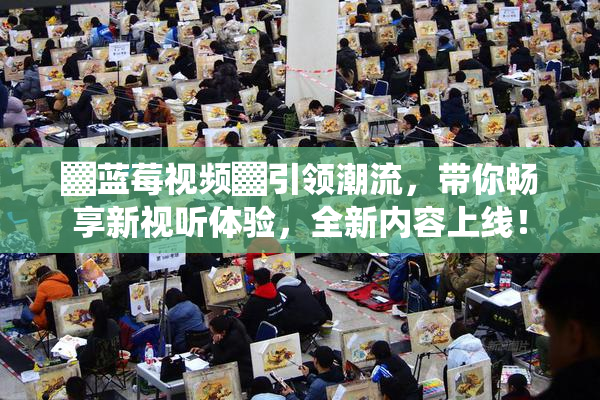 ▓蓝莓视频▓引领潮流，带你畅享新视听体验，全新内容上线！