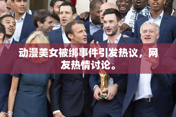 动漫美女被绑事件引发热议，网友热情讨论。