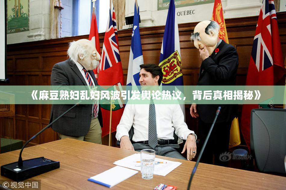 《麻豆熟妇乱妇风波引发舆论热议，背后真相揭秘》