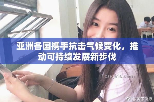 亚洲各国携手抗击气候变化，推动可持续发展新步伐