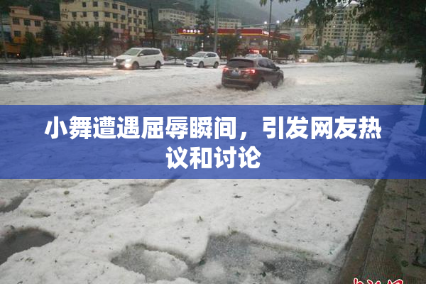 小舞遭遇屈辱瞬间，引发网友热议和讨论
