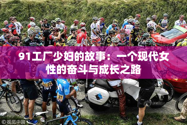 91工厂少妇的故事：一个现代女性的奋斗与成长之路
