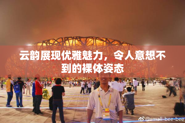 云韵展现优雅魅力，令人意想不到的裸体姿态