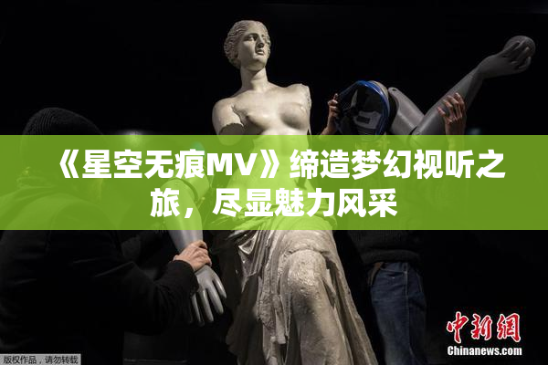 《星空无痕MV》缔造梦幻视听之旅，尽显魅力风采