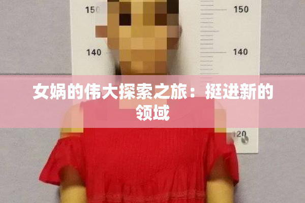 女娲的伟大探索之旅：挺进新的领域