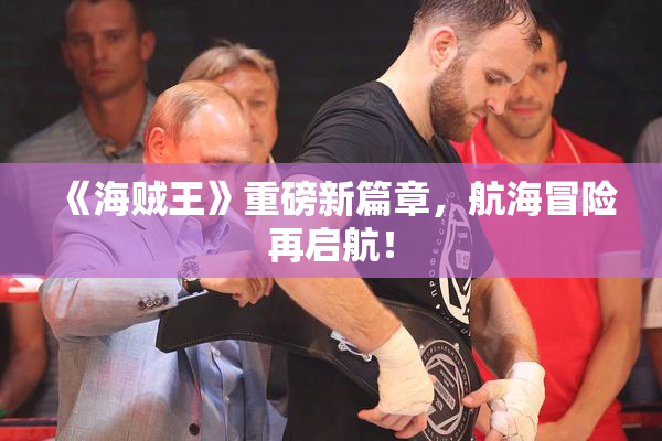 《海贼王》重磅新篇章，航海冒险再启航！