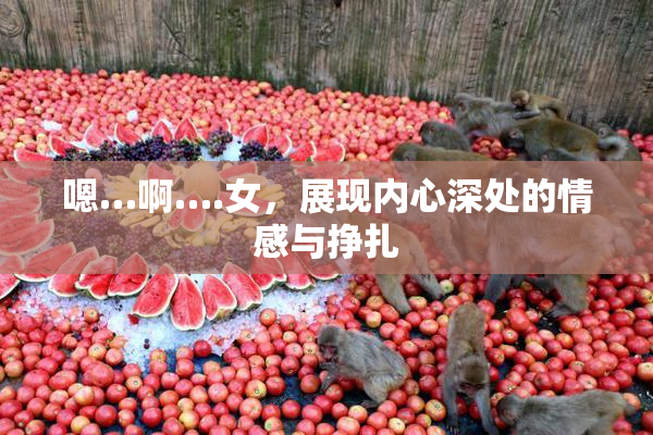 嗯…啊….女，展现内心深处的情感与挣扎