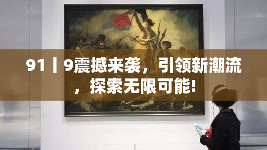 91丨9震撼来袭，引领新潮流，探索无限可能!