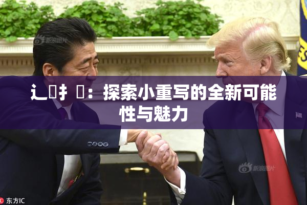 辶喿扌畐：探索小重写的全新可能性与魅力