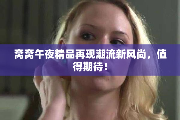 窝窝午夜精品再现潮流新风尚，值得期待！