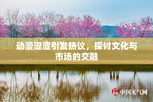 动漫涩涩引发热议，探讨文化与市场的交融