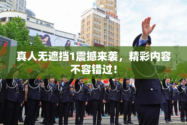 真人无遮挡1震撼来袭，精彩内容不容错过！