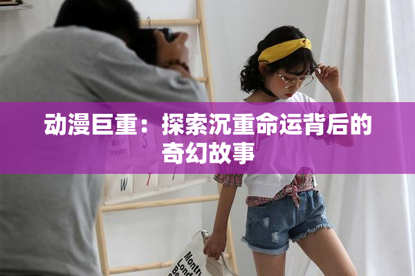 动漫巨重：探索沉重命运背后的奇幻故事