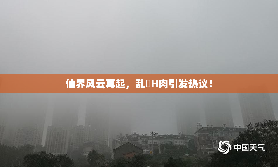 仙界风云再起，乱婬H肉引发热议！