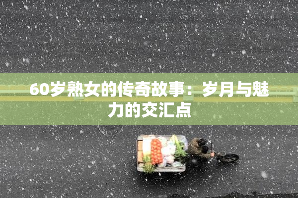 60岁熟女的传奇故事：岁月与魅力的交汇点
