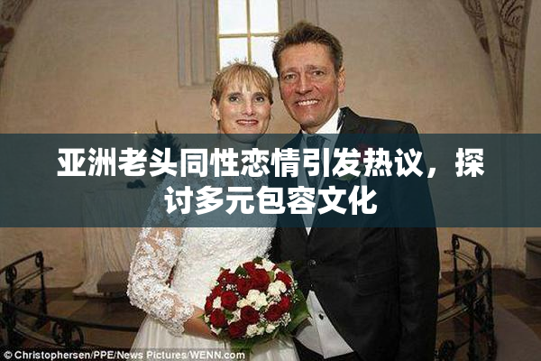 亚洲老头同性恋情引发热议，探讨多元包容文化
