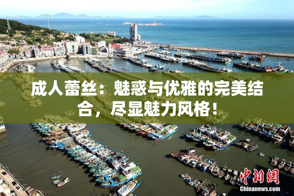 成人蕾丝：魅惑与优雅的完美结合，尽显魅力风格！